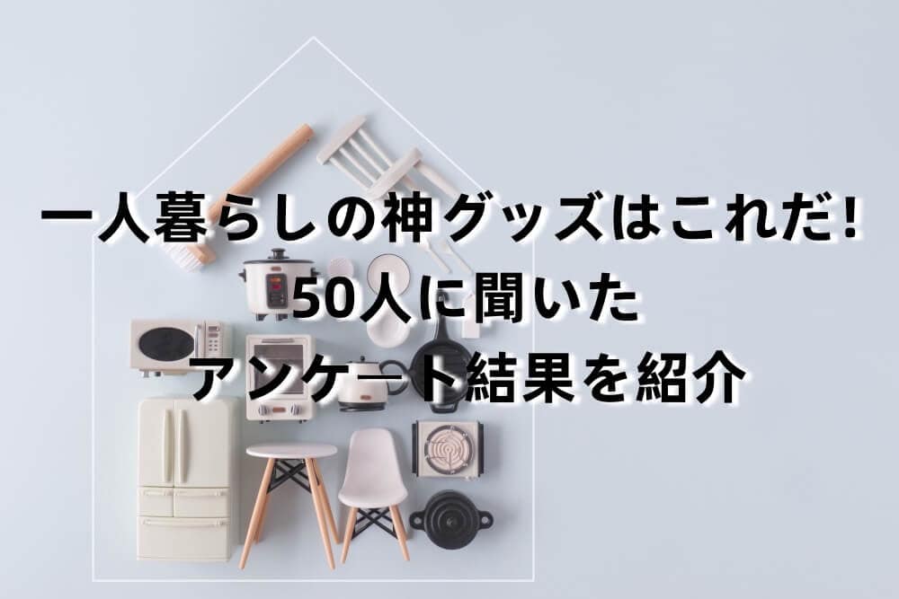 一人暮らしの神グッズはこれだ!50人に聞いたアンケート結果を紹介