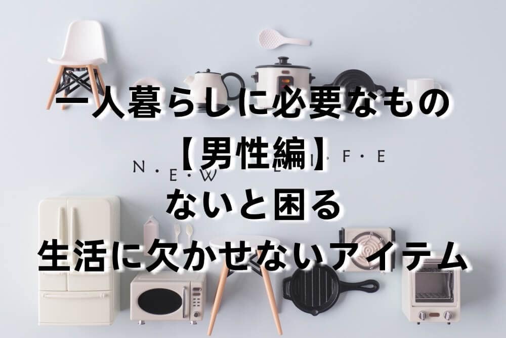 一人暮らしに必要なもの男性編|ないと困る生活に欠かせないアイテム