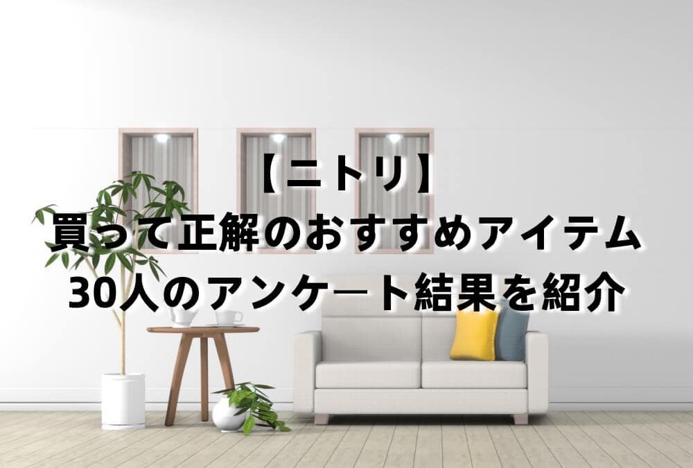 【ニトリ】買って正解のおすすめアイテム｜30人のアンケート結果を紹介
