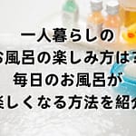 一人暮らしのお風呂の楽しみ方は？毎日のお風呂が楽しくなる方法を紹介