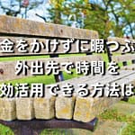 お金をかけずに暇つぶし｜外出先で時間を有効活用できる方法は？
