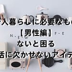 一人暮らしに必要なもの男性編｜ないと困る生活に欠かせないアイテム